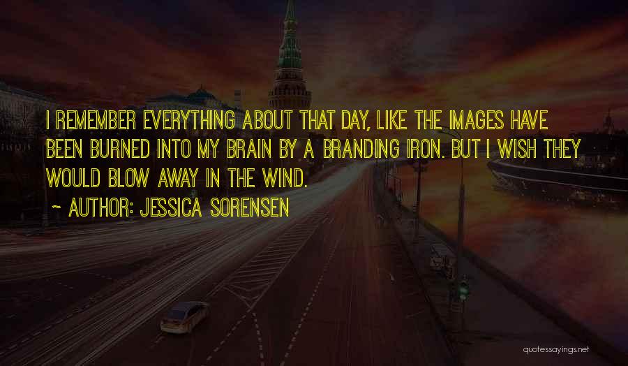 Jessica Sorensen Quotes: I Remember Everything About That Day, Like The Images Have Been Burned Into My Brain By A Branding Iron. But