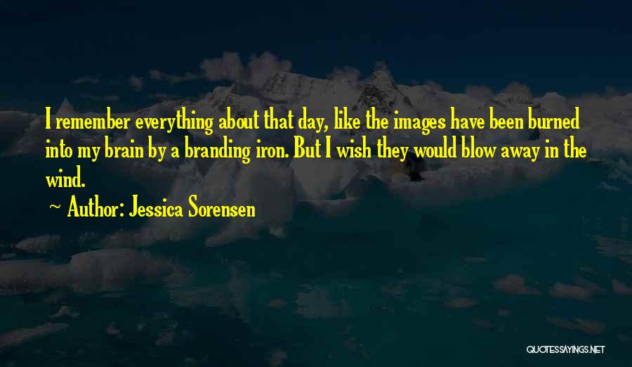 Jessica Sorensen Quotes: I Remember Everything About That Day, Like The Images Have Been Burned Into My Brain By A Branding Iron. But