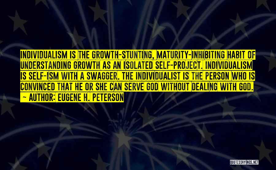 Eugene H. Peterson Quotes: Individualism Is The Growth-stunting, Maturity-inhibiting Habit Of Understanding Growth As An Isolated Self-project. Individualism Is Self-ism With A Swagger. The