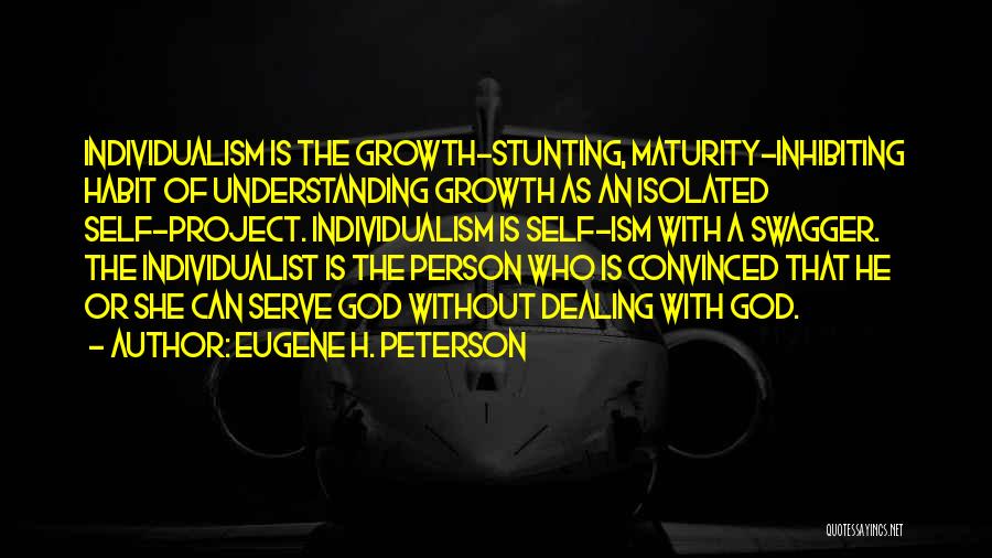 Eugene H. Peterson Quotes: Individualism Is The Growth-stunting, Maturity-inhibiting Habit Of Understanding Growth As An Isolated Self-project. Individualism Is Self-ism With A Swagger. The
