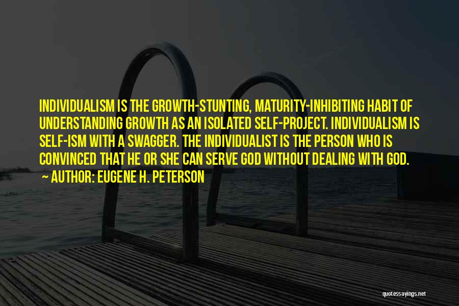 Eugene H. Peterson Quotes: Individualism Is The Growth-stunting, Maturity-inhibiting Habit Of Understanding Growth As An Isolated Self-project. Individualism Is Self-ism With A Swagger. The