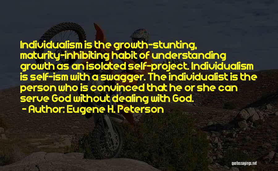 Eugene H. Peterson Quotes: Individualism Is The Growth-stunting, Maturity-inhibiting Habit Of Understanding Growth As An Isolated Self-project. Individualism Is Self-ism With A Swagger. The