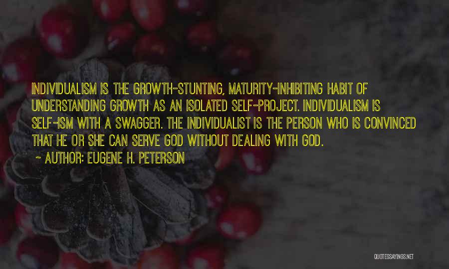 Eugene H. Peterson Quotes: Individualism Is The Growth-stunting, Maturity-inhibiting Habit Of Understanding Growth As An Isolated Self-project. Individualism Is Self-ism With A Swagger. The