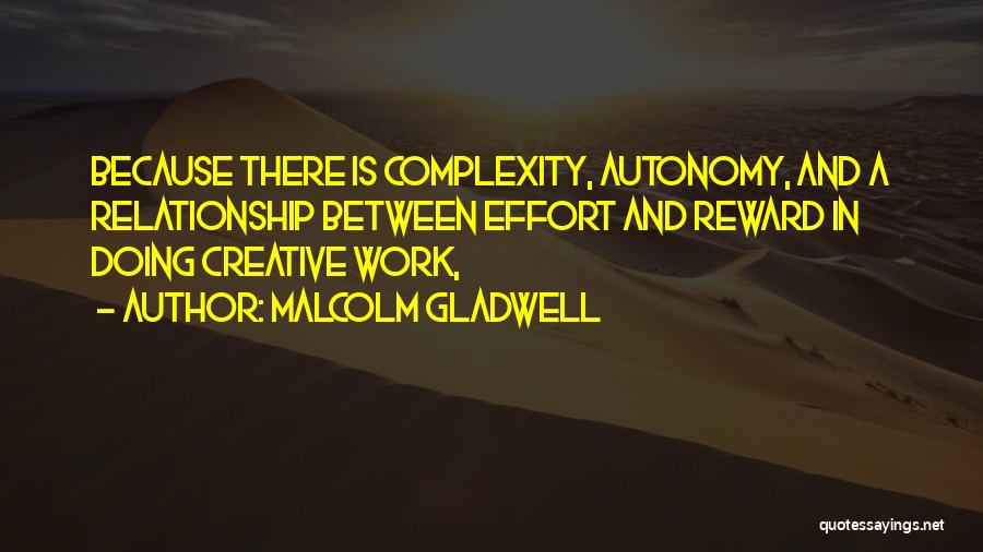 Malcolm Gladwell Quotes: Because There Is Complexity, Autonomy, And A Relationship Between Effort And Reward In Doing Creative Work,
