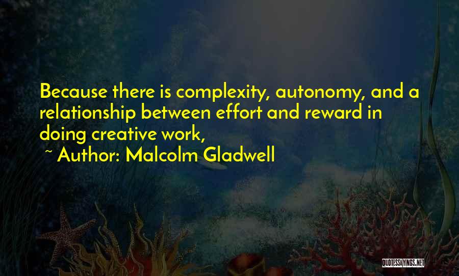 Malcolm Gladwell Quotes: Because There Is Complexity, Autonomy, And A Relationship Between Effort And Reward In Doing Creative Work,