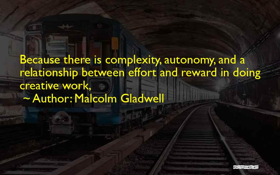 Malcolm Gladwell Quotes: Because There Is Complexity, Autonomy, And A Relationship Between Effort And Reward In Doing Creative Work,