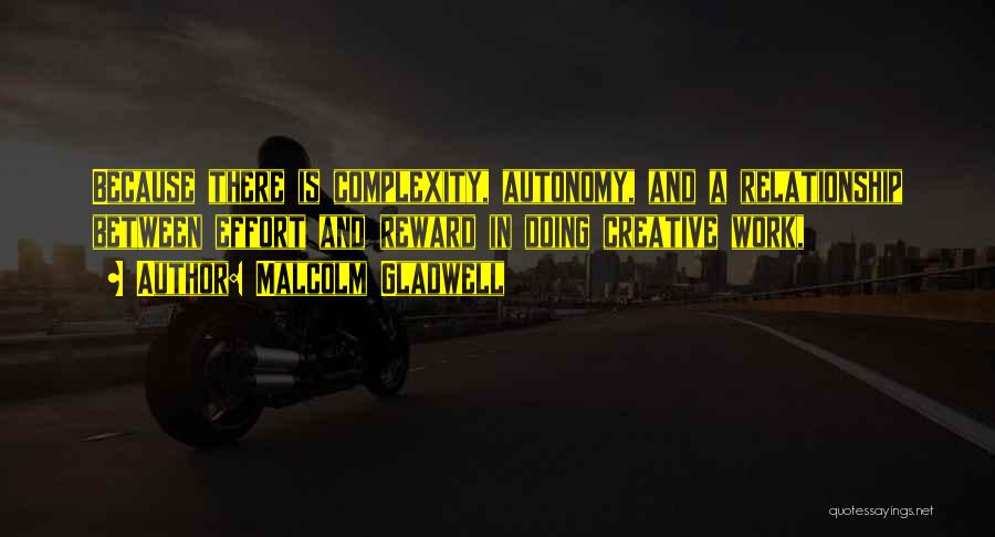 Malcolm Gladwell Quotes: Because There Is Complexity, Autonomy, And A Relationship Between Effort And Reward In Doing Creative Work,