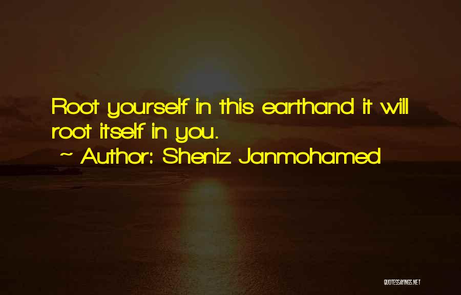 Sheniz Janmohamed Quotes: Root Yourself In This Earthand It Will Root Itself In You.