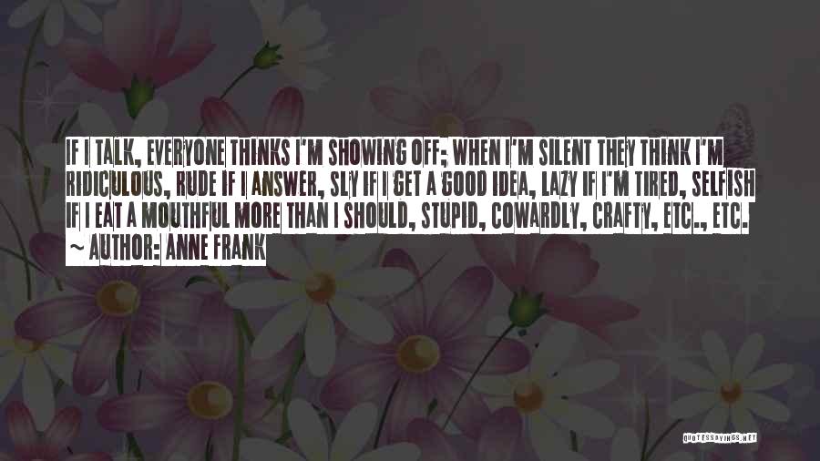 Anne Frank Quotes: If I Talk, Everyone Thinks I'm Showing Off; When I'm Silent They Think I'm Ridiculous, Rude If I Answer, Sly