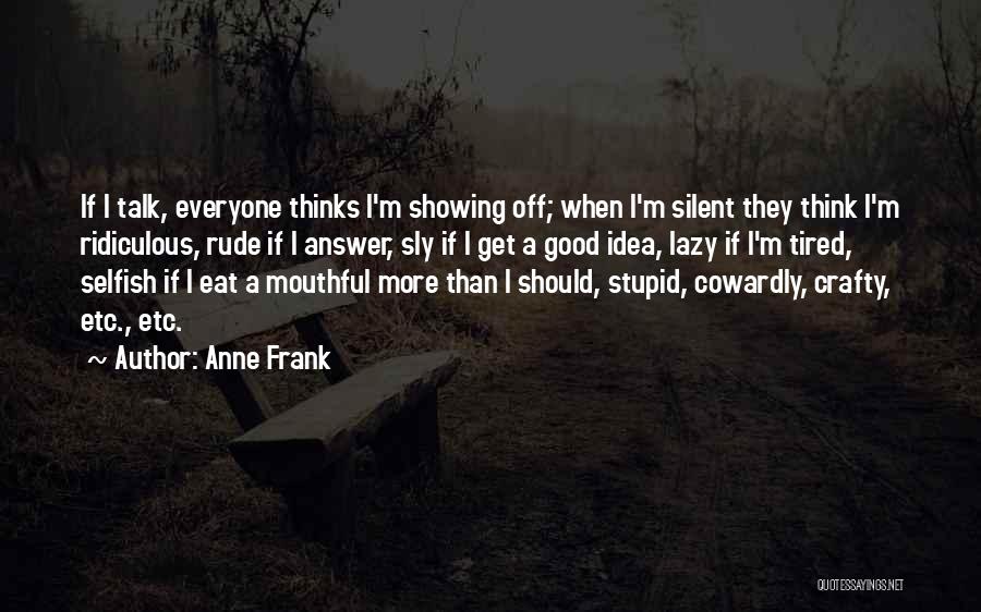 Anne Frank Quotes: If I Talk, Everyone Thinks I'm Showing Off; When I'm Silent They Think I'm Ridiculous, Rude If I Answer, Sly