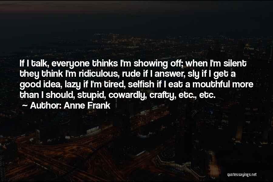 Anne Frank Quotes: If I Talk, Everyone Thinks I'm Showing Off; When I'm Silent They Think I'm Ridiculous, Rude If I Answer, Sly