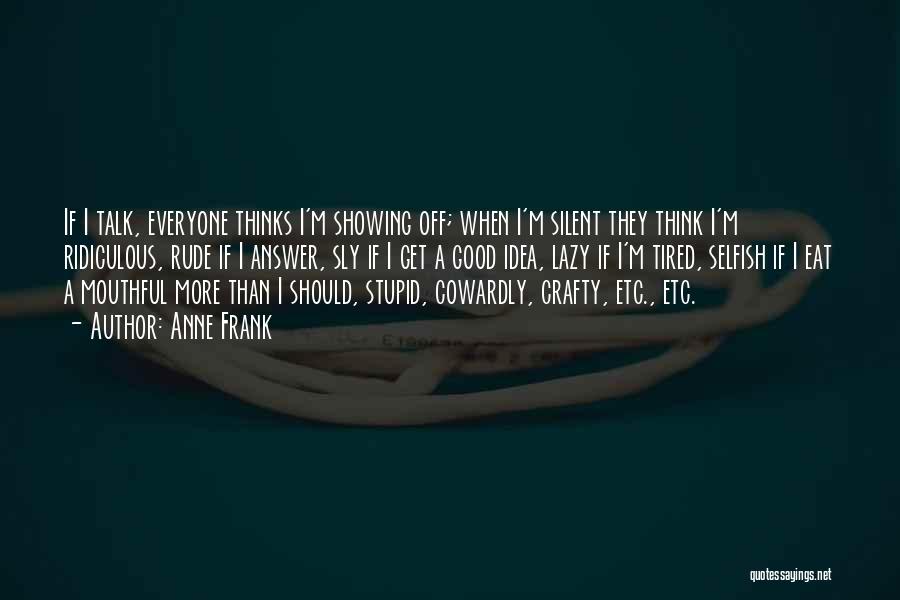 Anne Frank Quotes: If I Talk, Everyone Thinks I'm Showing Off; When I'm Silent They Think I'm Ridiculous, Rude If I Answer, Sly