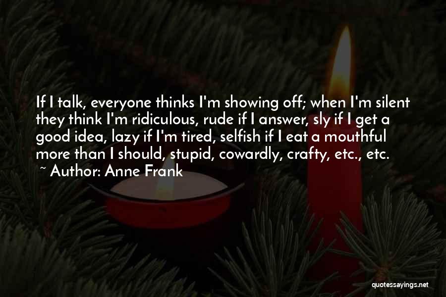 Anne Frank Quotes: If I Talk, Everyone Thinks I'm Showing Off; When I'm Silent They Think I'm Ridiculous, Rude If I Answer, Sly