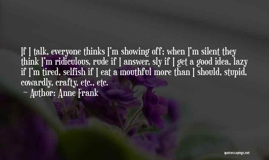 Anne Frank Quotes: If I Talk, Everyone Thinks I'm Showing Off; When I'm Silent They Think I'm Ridiculous, Rude If I Answer, Sly