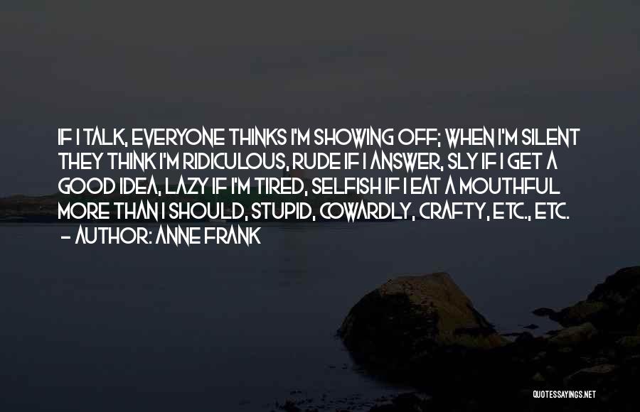 Anne Frank Quotes: If I Talk, Everyone Thinks I'm Showing Off; When I'm Silent They Think I'm Ridiculous, Rude If I Answer, Sly