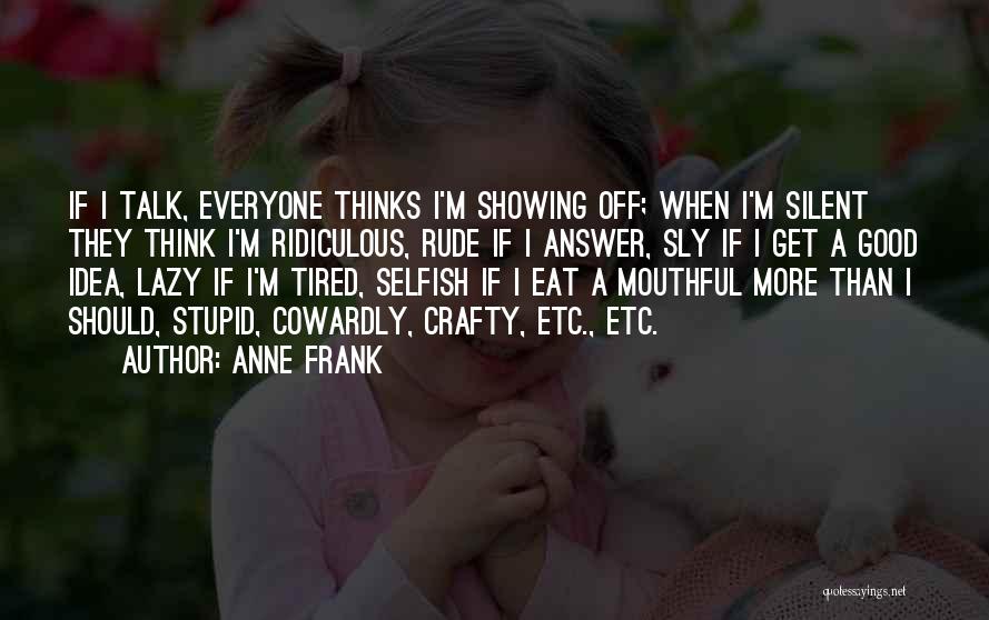 Anne Frank Quotes: If I Talk, Everyone Thinks I'm Showing Off; When I'm Silent They Think I'm Ridiculous, Rude If I Answer, Sly