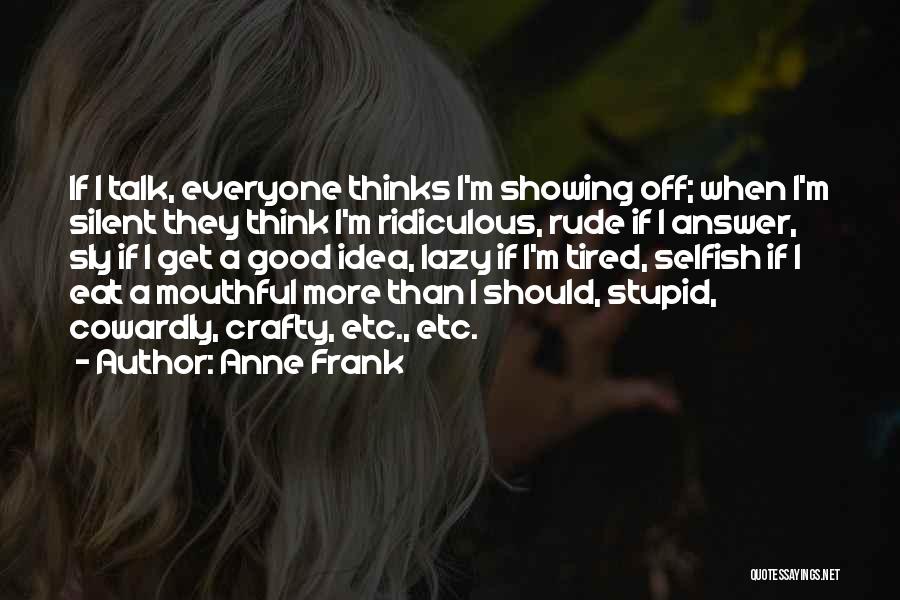 Anne Frank Quotes: If I Talk, Everyone Thinks I'm Showing Off; When I'm Silent They Think I'm Ridiculous, Rude If I Answer, Sly