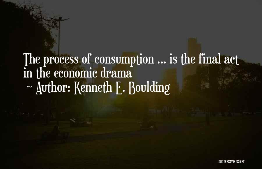 Kenneth E. Boulding Quotes: The Process Of Consumption ... Is The Final Act In The Economic Drama