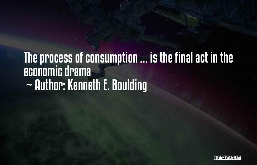 Kenneth E. Boulding Quotes: The Process Of Consumption ... Is The Final Act In The Economic Drama