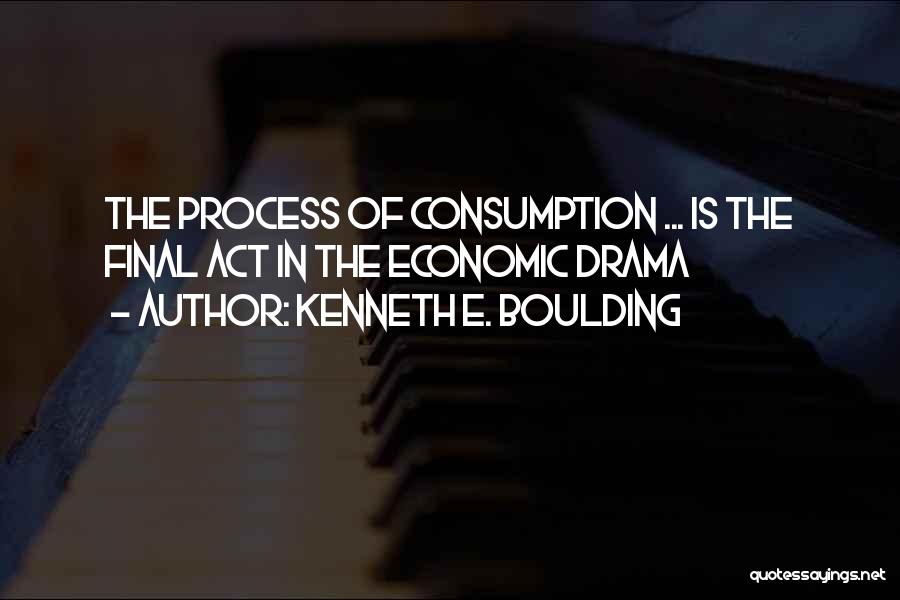 Kenneth E. Boulding Quotes: The Process Of Consumption ... Is The Final Act In The Economic Drama