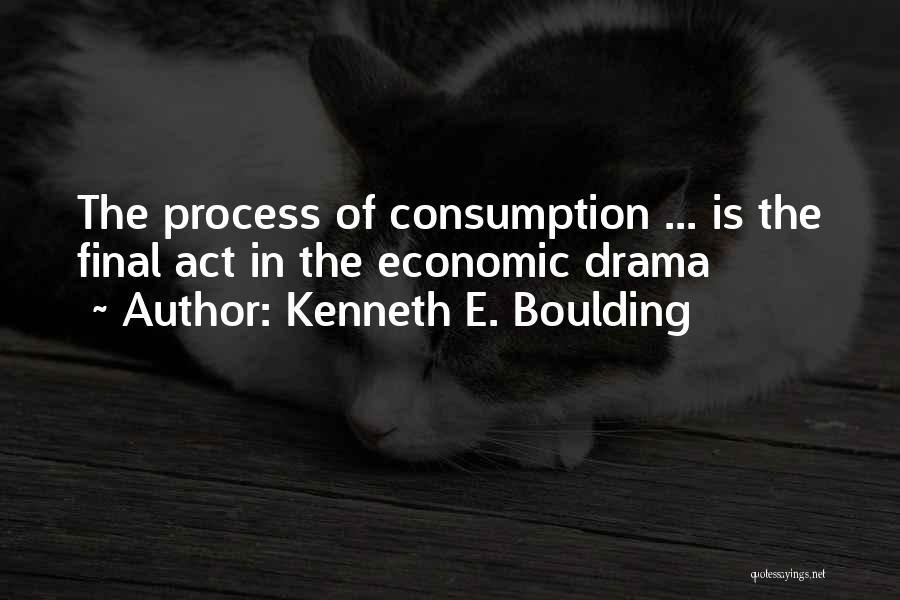 Kenneth E. Boulding Quotes: The Process Of Consumption ... Is The Final Act In The Economic Drama