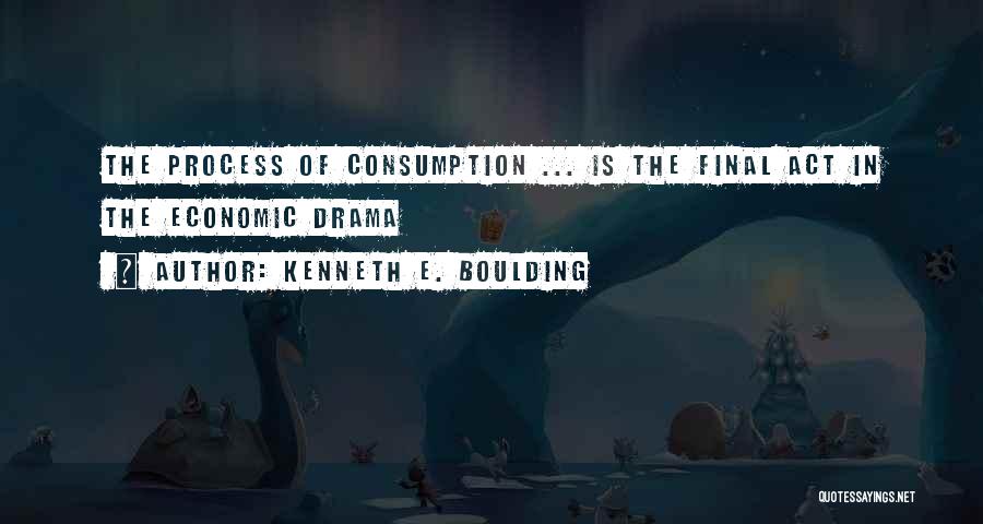 Kenneth E. Boulding Quotes: The Process Of Consumption ... Is The Final Act In The Economic Drama