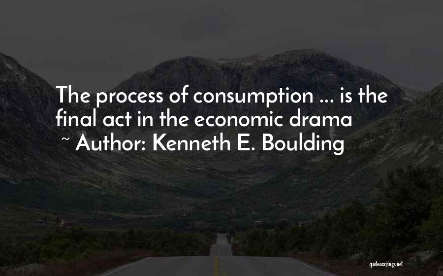 Kenneth E. Boulding Quotes: The Process Of Consumption ... Is The Final Act In The Economic Drama