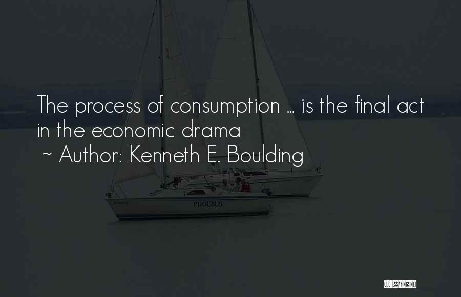 Kenneth E. Boulding Quotes: The Process Of Consumption ... Is The Final Act In The Economic Drama