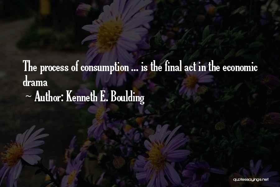 Kenneth E. Boulding Quotes: The Process Of Consumption ... Is The Final Act In The Economic Drama