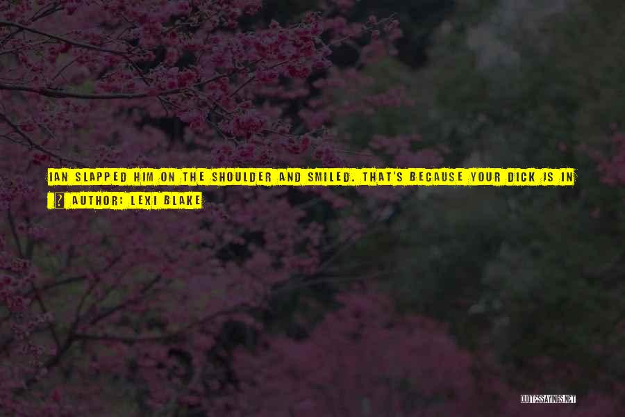 Lexi Blake Quotes: Ian Slapped Him On The Shoulder And Smiled. That's Because Your Dick Is In Charge And Your Dick Is Stupid.