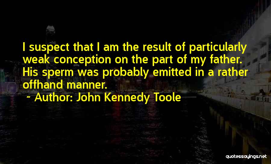 John Kennedy Toole Quotes: I Suspect That I Am The Result Of Particularly Weak Conception On The Part Of My Father. His Sperm Was