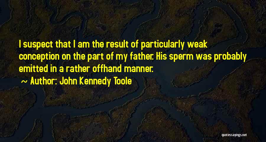 John Kennedy Toole Quotes: I Suspect That I Am The Result Of Particularly Weak Conception On The Part Of My Father. His Sperm Was