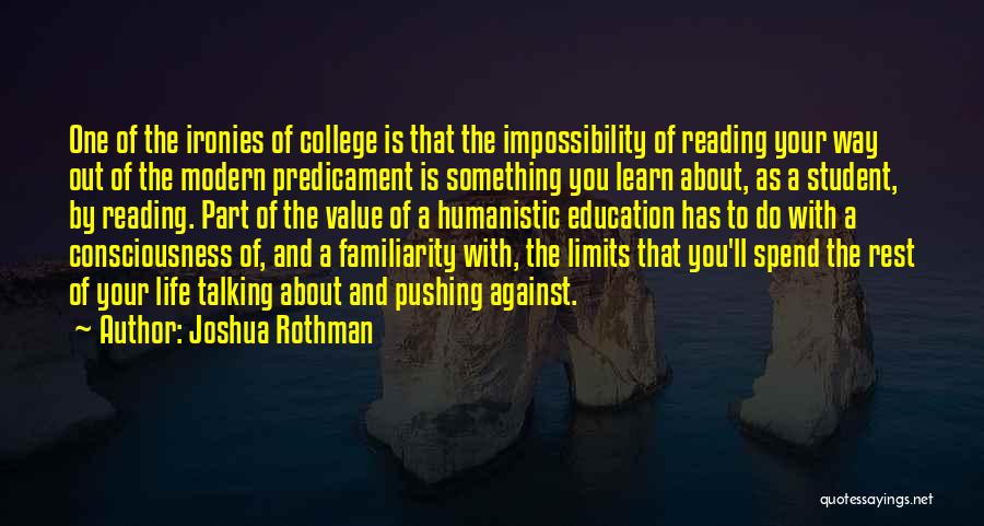 Joshua Rothman Quotes: One Of The Ironies Of College Is That The Impossibility Of Reading Your Way Out Of The Modern Predicament Is