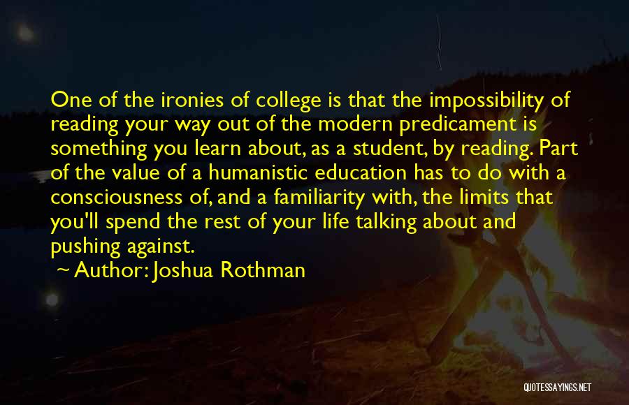 Joshua Rothman Quotes: One Of The Ironies Of College Is That The Impossibility Of Reading Your Way Out Of The Modern Predicament Is