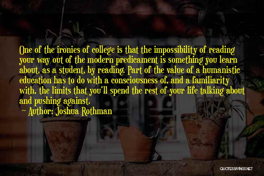 Joshua Rothman Quotes: One Of The Ironies Of College Is That The Impossibility Of Reading Your Way Out Of The Modern Predicament Is