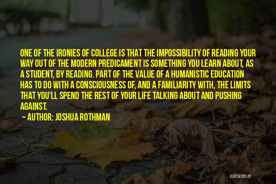 Joshua Rothman Quotes: One Of The Ironies Of College Is That The Impossibility Of Reading Your Way Out Of The Modern Predicament Is