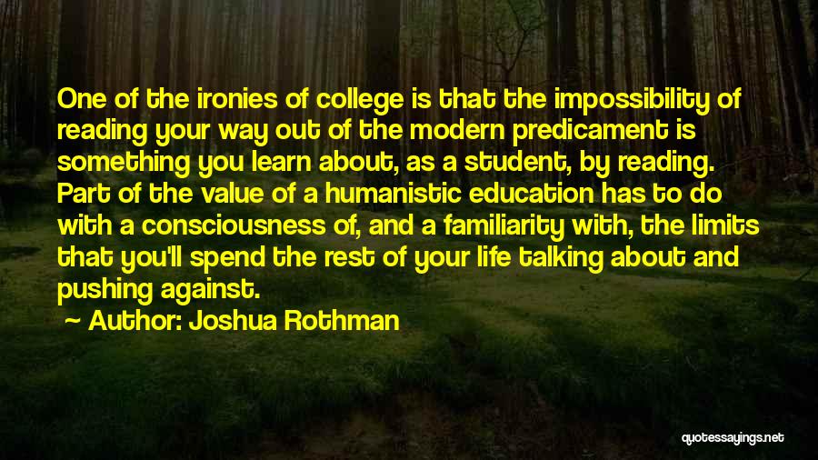 Joshua Rothman Quotes: One Of The Ironies Of College Is That The Impossibility Of Reading Your Way Out Of The Modern Predicament Is