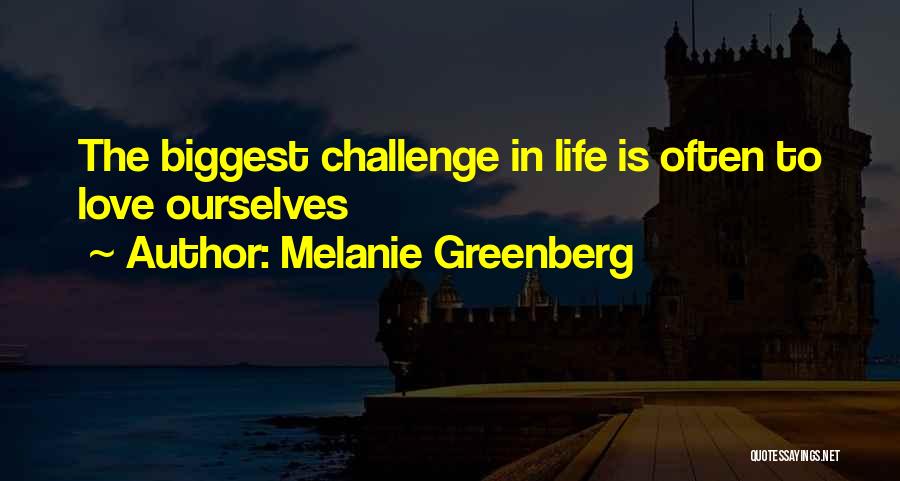 Melanie Greenberg Quotes: The Biggest Challenge In Life Is Often To Love Ourselves