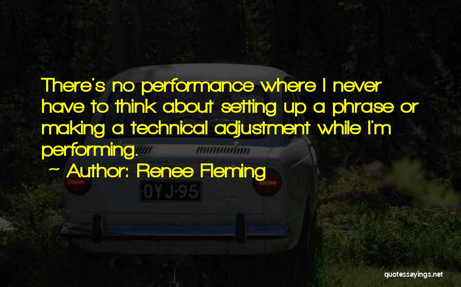 Renee Fleming Quotes: There's No Performance Where I Never Have To Think About Setting Up A Phrase Or Making A Technical Adjustment While