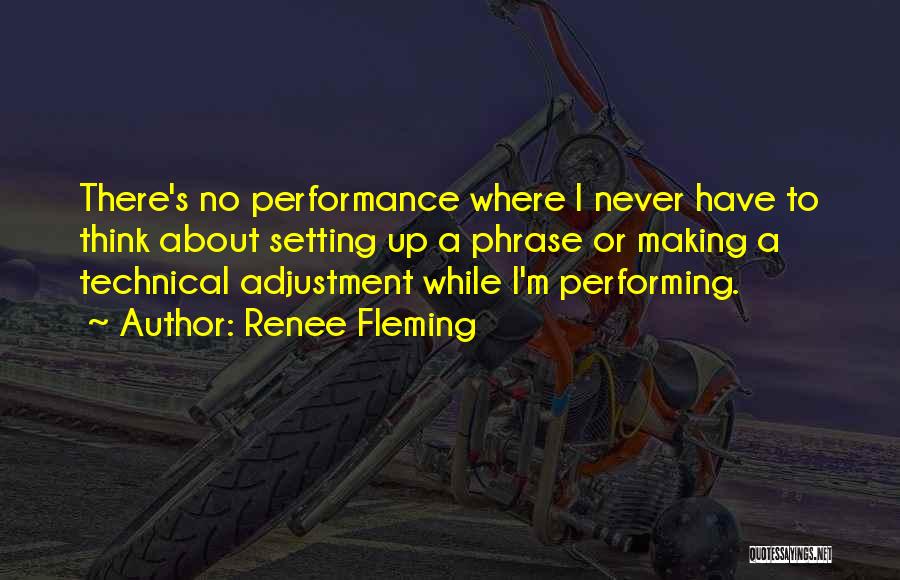 Renee Fleming Quotes: There's No Performance Where I Never Have To Think About Setting Up A Phrase Or Making A Technical Adjustment While