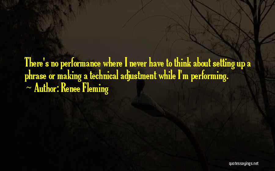 Renee Fleming Quotes: There's No Performance Where I Never Have To Think About Setting Up A Phrase Or Making A Technical Adjustment While