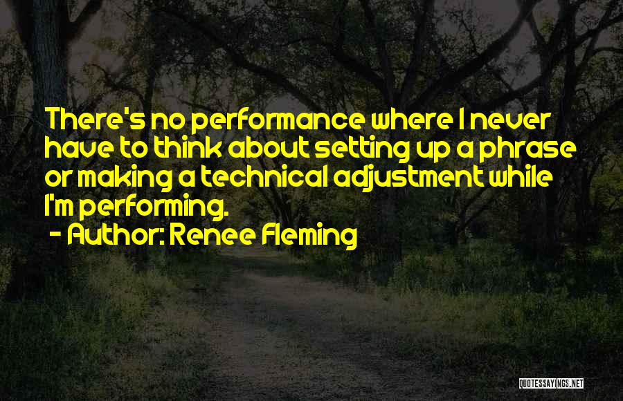 Renee Fleming Quotes: There's No Performance Where I Never Have To Think About Setting Up A Phrase Or Making A Technical Adjustment While