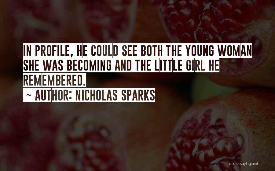 Nicholas Sparks Quotes: In Profile, He Could See Both The Young Woman She Was Becoming And The Little Girl He Remembered.
