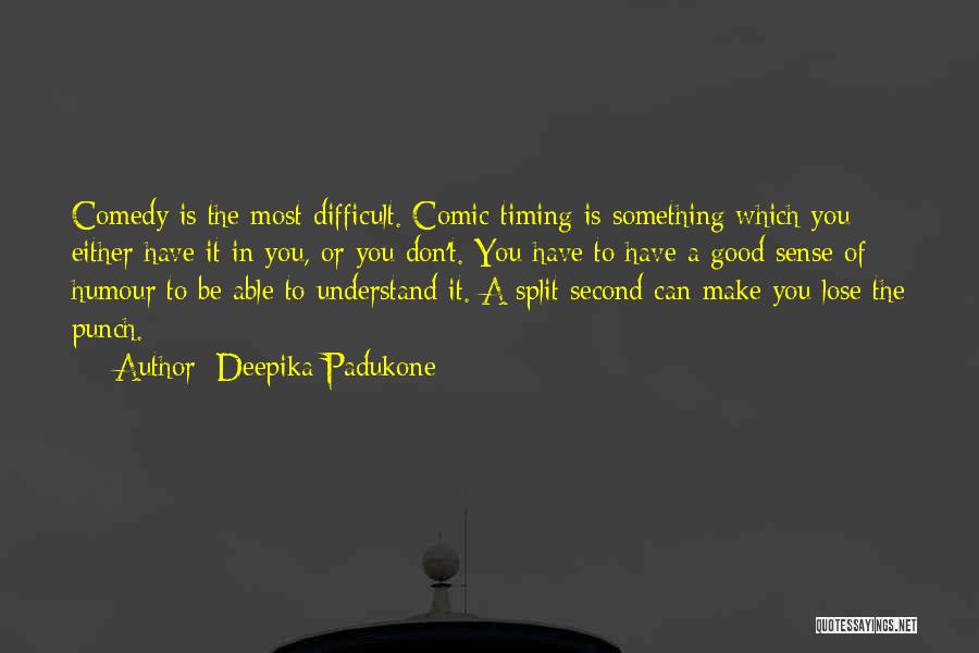 Deepika Padukone Quotes: Comedy Is The Most Difficult. Comic Timing Is Something Which You Either Have It In You, Or You Don't. You