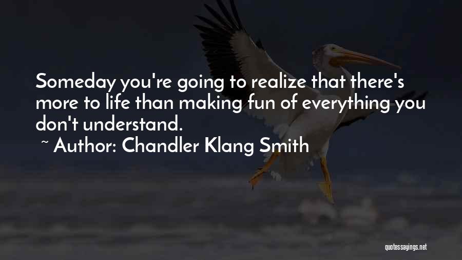 Chandler Klang Smith Quotes: Someday You're Going To Realize That There's More To Life Than Making Fun Of Everything You Don't Understand.