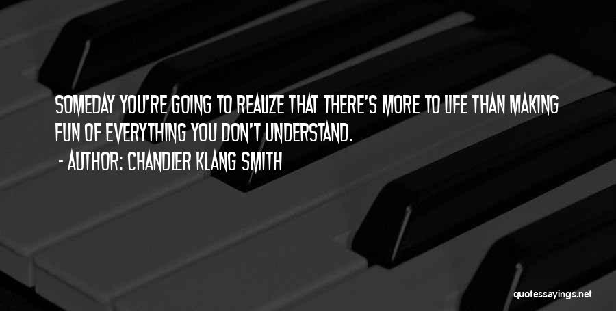 Chandler Klang Smith Quotes: Someday You're Going To Realize That There's More To Life Than Making Fun Of Everything You Don't Understand.