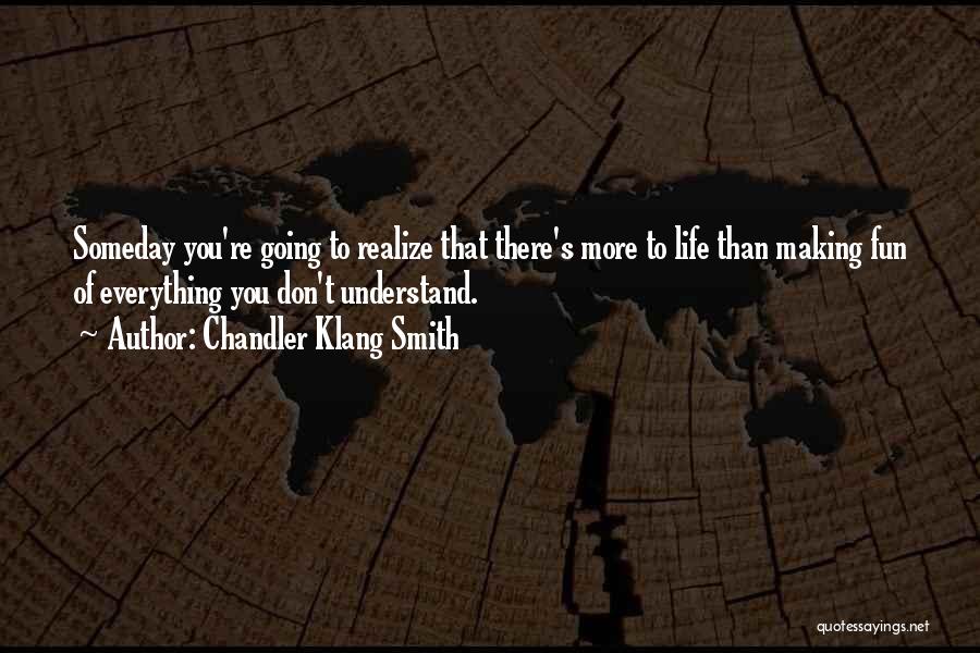 Chandler Klang Smith Quotes: Someday You're Going To Realize That There's More To Life Than Making Fun Of Everything You Don't Understand.