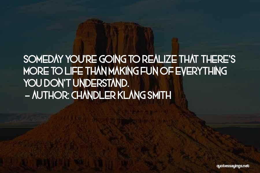 Chandler Klang Smith Quotes: Someday You're Going To Realize That There's More To Life Than Making Fun Of Everything You Don't Understand.