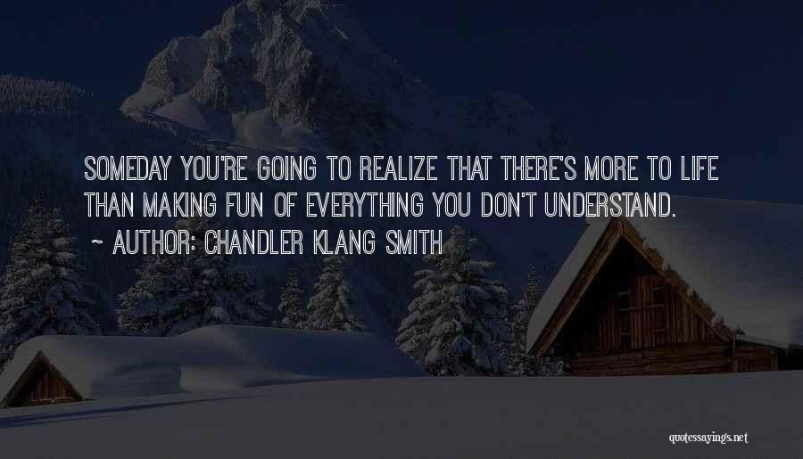 Chandler Klang Smith Quotes: Someday You're Going To Realize That There's More To Life Than Making Fun Of Everything You Don't Understand.