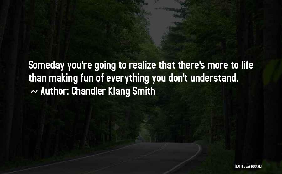Chandler Klang Smith Quotes: Someday You're Going To Realize That There's More To Life Than Making Fun Of Everything You Don't Understand.